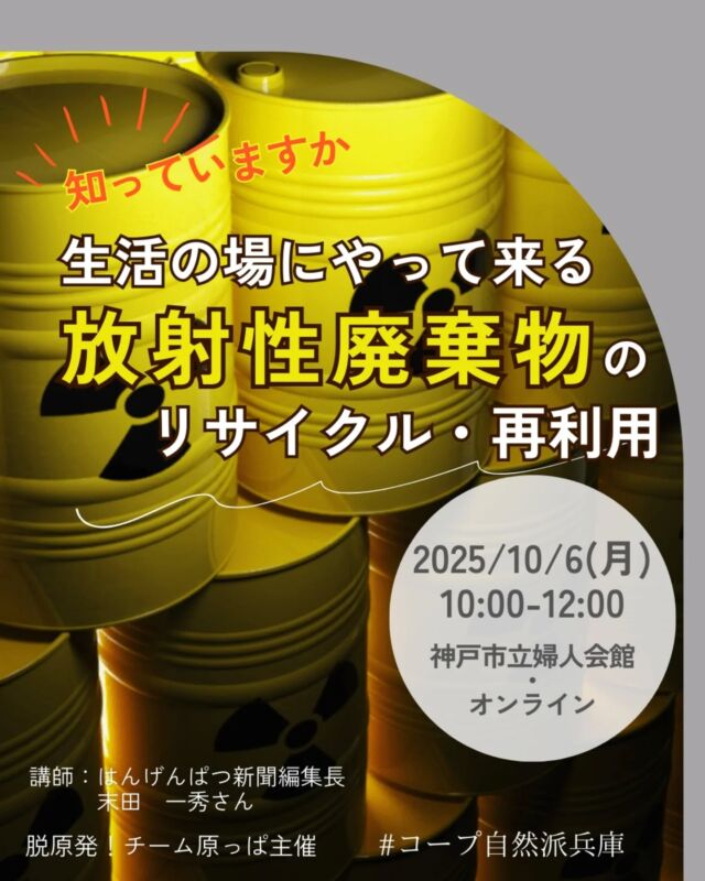 🍅@coop.shizenha.hyogo 
📝学び・試食あり
＼＜知っていますか＞ 生活の場にやって来る「放射性廃棄物」のリサイクル・再利用／

とき：2025/10/6（月）10:00～12:00
ところ：神戸市立婦人会館・zoomミーティング
　
▶講　師：はんげんぱつ新聞編集長　末田　一秀さん
▶参加費：
　（会場）組合員300円、（オンライン）組合員200円
　（会場）一般450円、（オンライン）一般300円
▶定　 員：30名（会場20名＋オンライン10名）
▶託　 児：なし　※お子さま会場同伴可
▶持ち物：筆記用具・コップ
▶イベントID:(会場)18250353、(オンライン)18250354
▶申込：電話またはメール
　　✉️event18@shizenha.co.jp

▷申込〆切︰9/29（月）

 −−−−−−−−−−−−−−−−−−−−−−−−−−−−−−−−−−−−

コープ自然派兵庫
組合員より発信中✈
選ぶもので社会は変わる
選ぶことで未来を変えよう
@coop.shizenha.hyogo

−−−−−−−−−−−−−−−−−−−−−−−−−−−−−−−−−−−−

#放射能廃棄物
#リサイクル
#再利用
#核ゴミ
#生協 #コープ自然派 #コープ自然派兵庫 #コープ自然派のあるくらし #生協宅配 #生産者さんに感謝 #オーガニックな暮らし #無農薬 #遺伝子組み換えでない  #自然を守る #国産オーガニック #ネオニコフリー #エシカルライフ #選ぶ
